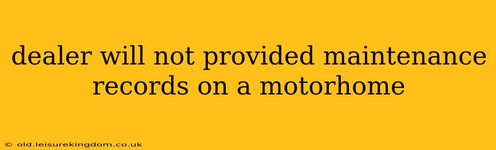 dealer will not provided maintenance records on a motorhome