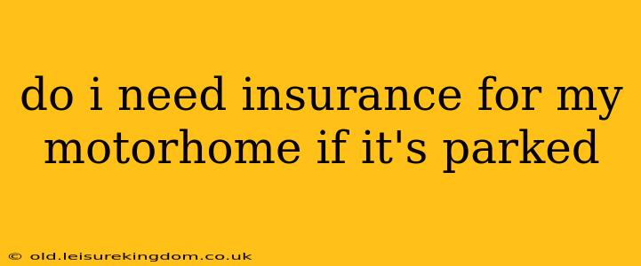 do i need insurance for my motorhome if it's parked