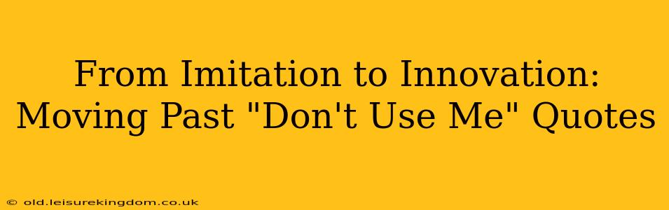 From Imitation to Innovation:  Moving Past "Don't Use Me" Quotes