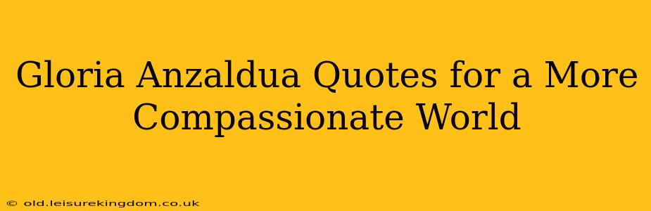 Gloria Anzaldua Quotes for a More Compassionate World