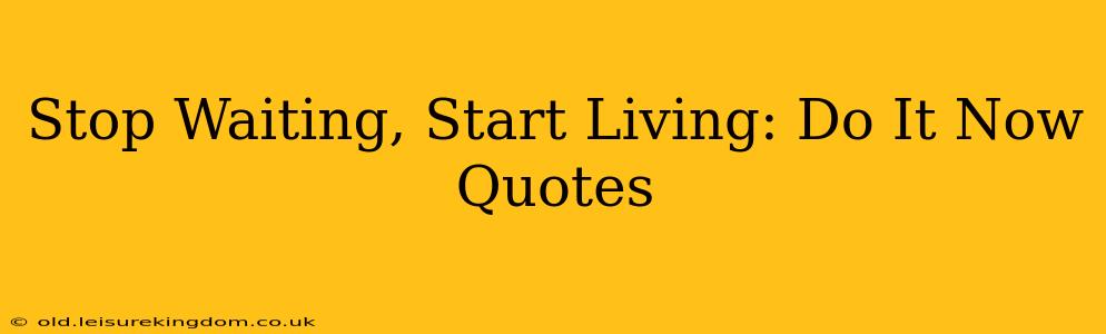 Stop Waiting, Start Living: Do It Now Quotes